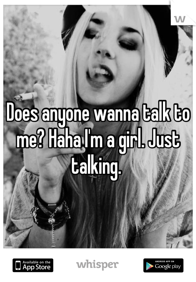 Does anyone wanna talk to me? Haha I'm a girl. Just talking. 