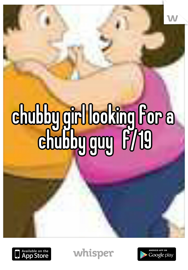 chubby girl looking for a chubby guy
f/19