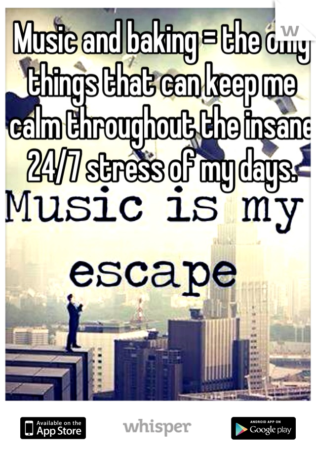 Music and baking = the only things that can keep me calm throughout the insane 24/7 stress of my days.