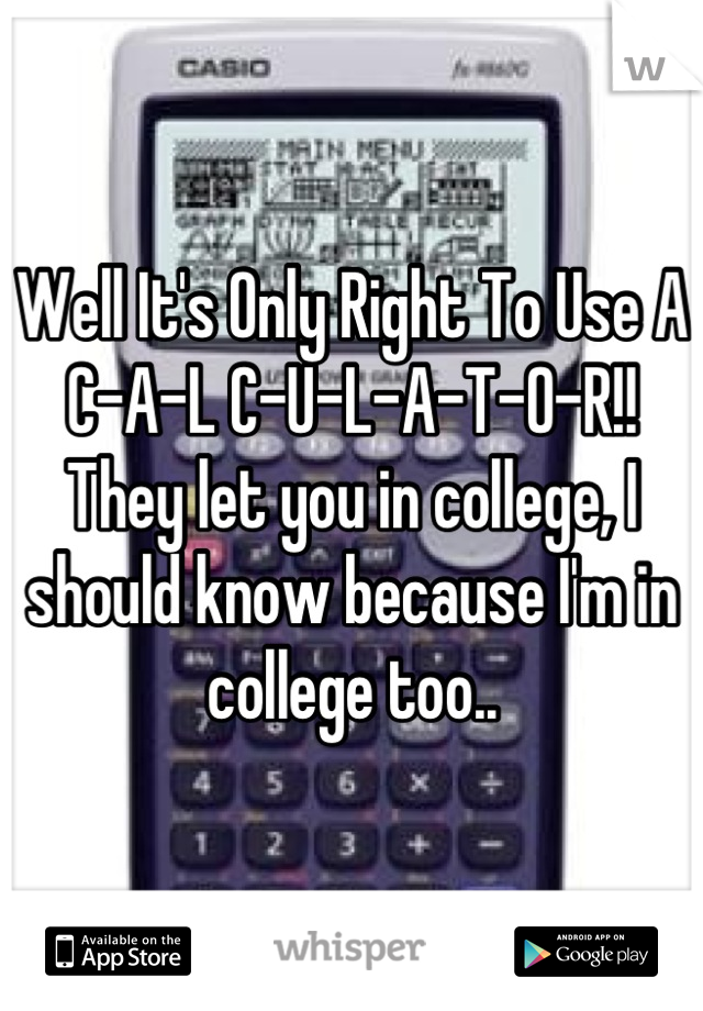 Well It's Only Right To Use A 
C-A-L C-U-L-A-T-O-R!!
They let you in college, I should know because I'm in college too..