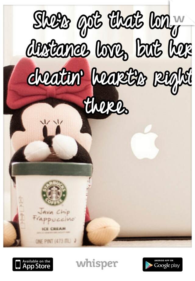 She's got that long distance love, but her cheatin' heart's right there. 