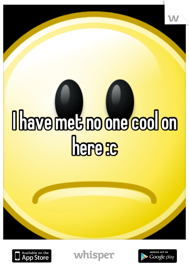 I have met no one cool on here :c