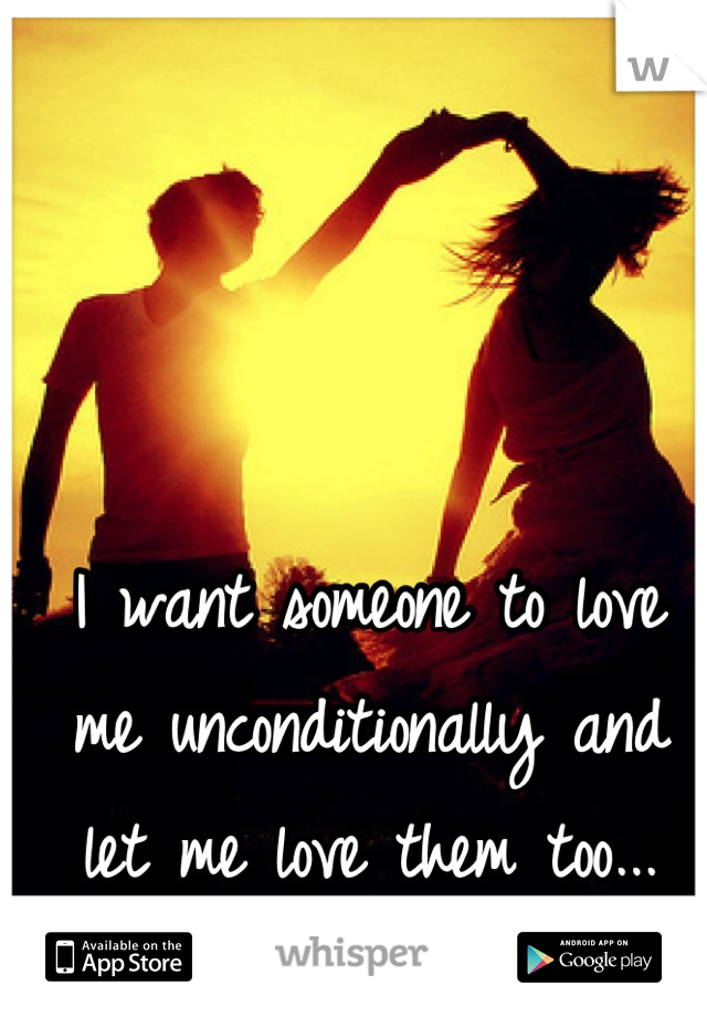 I want someone to love me unconditionally and let me love them too...