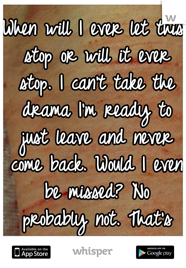 When will I ever let this stop or will it ever stop. I can't take the drama I'm ready to just leave and never come back. Would I even be missed? No probably not. That's what I thought. 