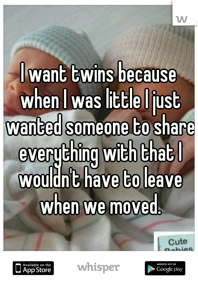 I want twins because when I was little I just wanted someone to share everything with that I wouldn't have to leave when we moved.