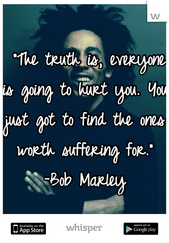  "The truth is, everyone is going to hurt you. You just got to find the ones worth suffering for."
-Bob Marley