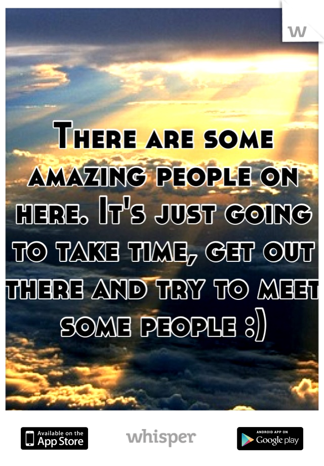 There are some amazing people on here. It's just going to take time, get out there and try to meet some people :)