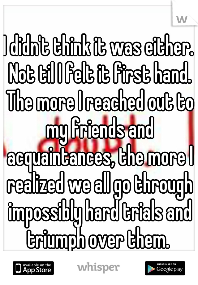 I didn't think it was either. Not til I felt it first hand. The more I reached out to my friends and acquaintances, the more I realized we all go through impossibly hard trials and triumph over them. 