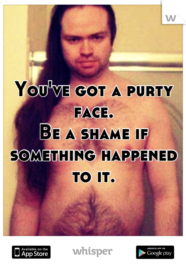 You've got a purty face.
Be a shame if something happened to it.