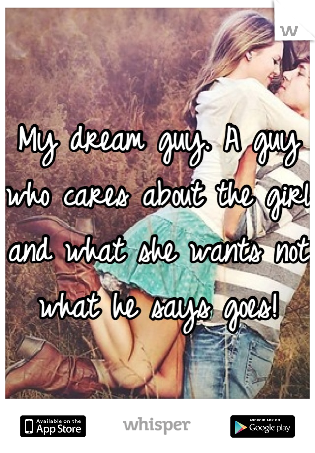 My dream guy. A guy who cares about the girl and what she wants not what he says goes!