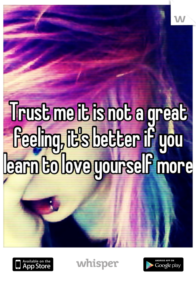 Trust me it is not a great feeling, it's better if you learn to love yourself more 