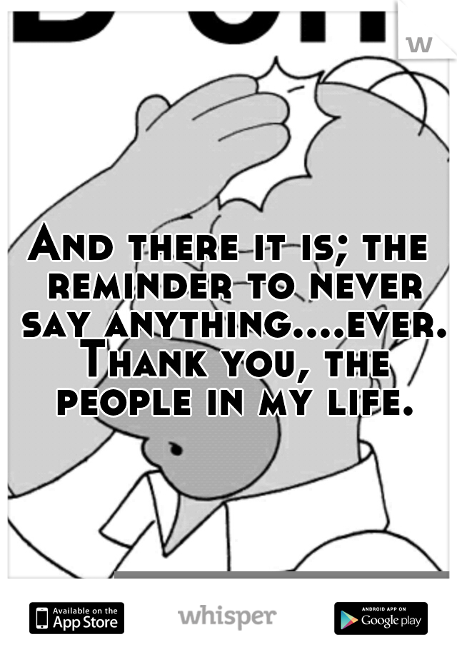 And there it is; the reminder to never say anything....ever. Thank you, the people in my life.