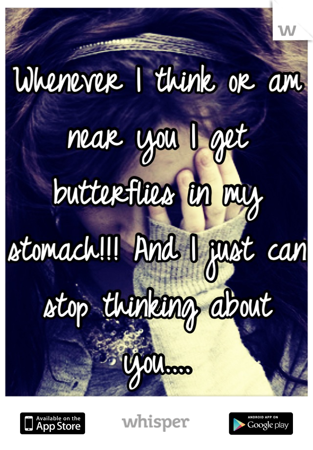 Whenever I think or am near you I get butterflies in my stomach!!! And I just can stop thinking about you....