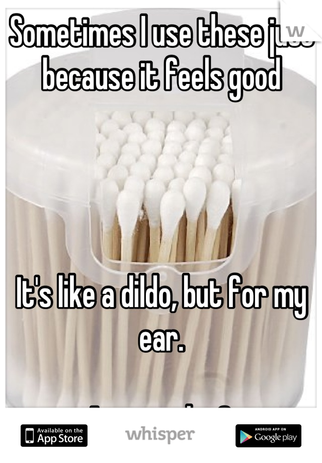 Sometimes I use these just because it feels good 




It's like a dildo, but for my ear. 

Anyone else? 