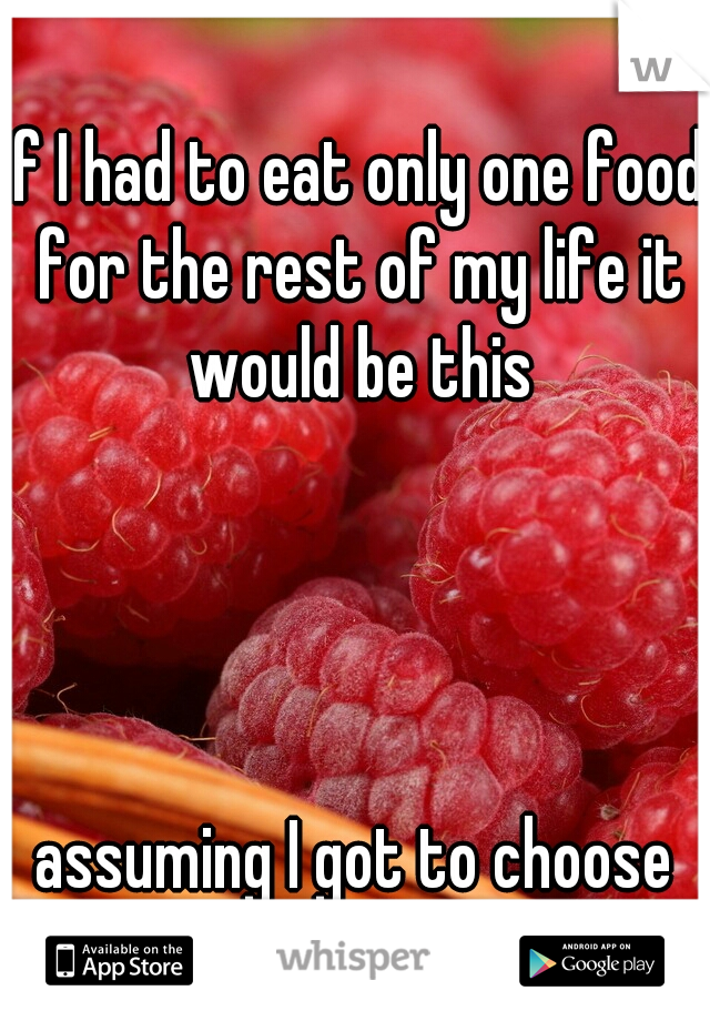 If I had to eat only one food for the rest of my life it would be this 














































































assuming I got to choose