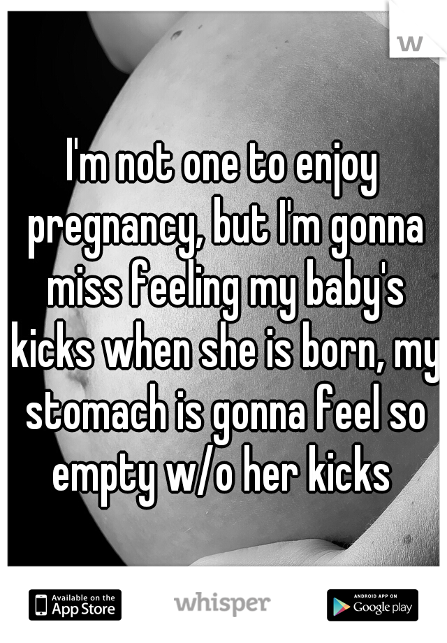 I'm not one to enjoy pregnancy, but I'm gonna miss feeling my baby's kicks when she is born, my stomach is gonna feel so empty w/o her kicks 