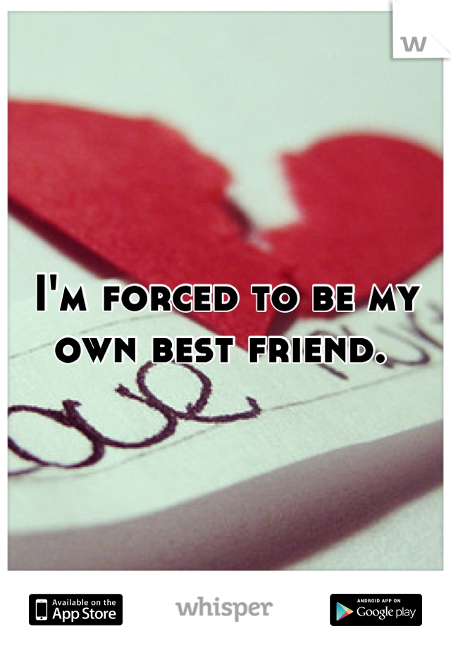 I'm forced to be my own best friend. 