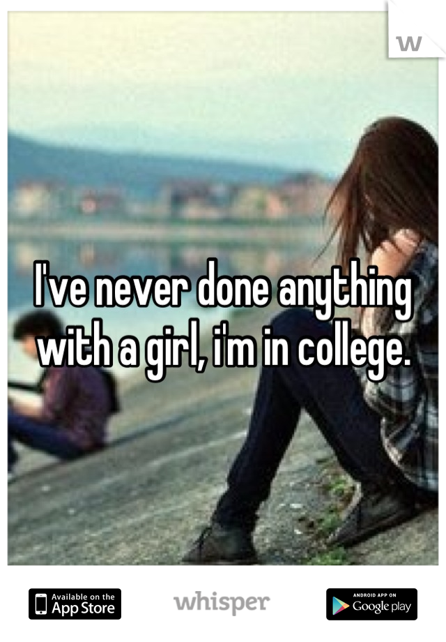 I've never done anything with a girl, i'm in college.