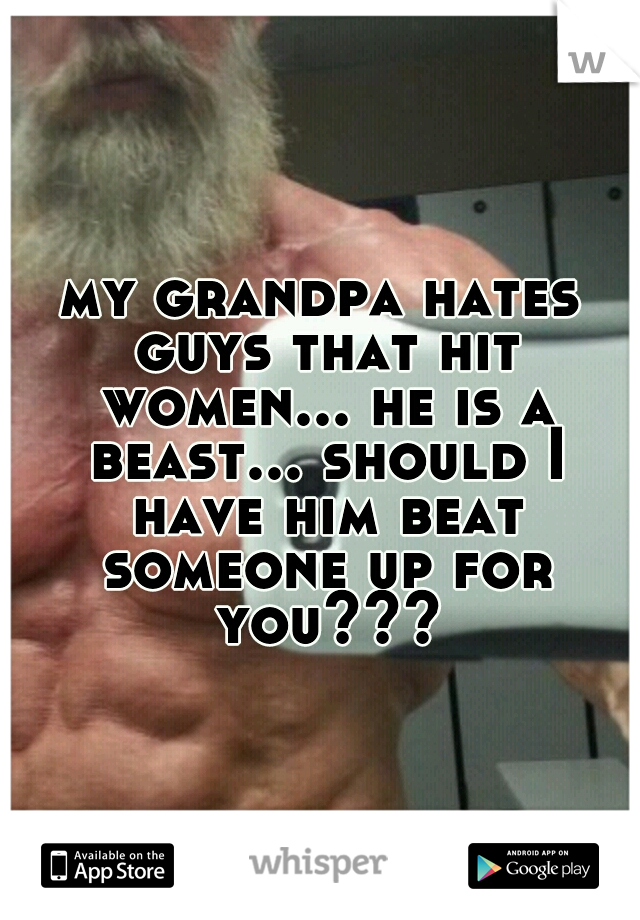 my grandpa hates guys that hit women... he is a beast... should I have him beat someone up for you???