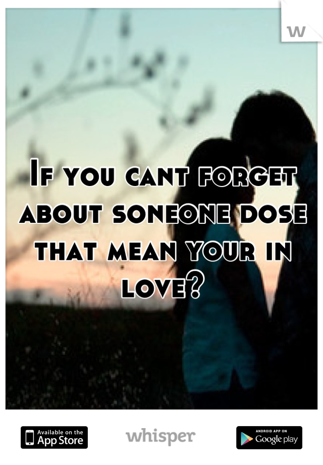 If you cant forget about soneone dose that mean your in love?