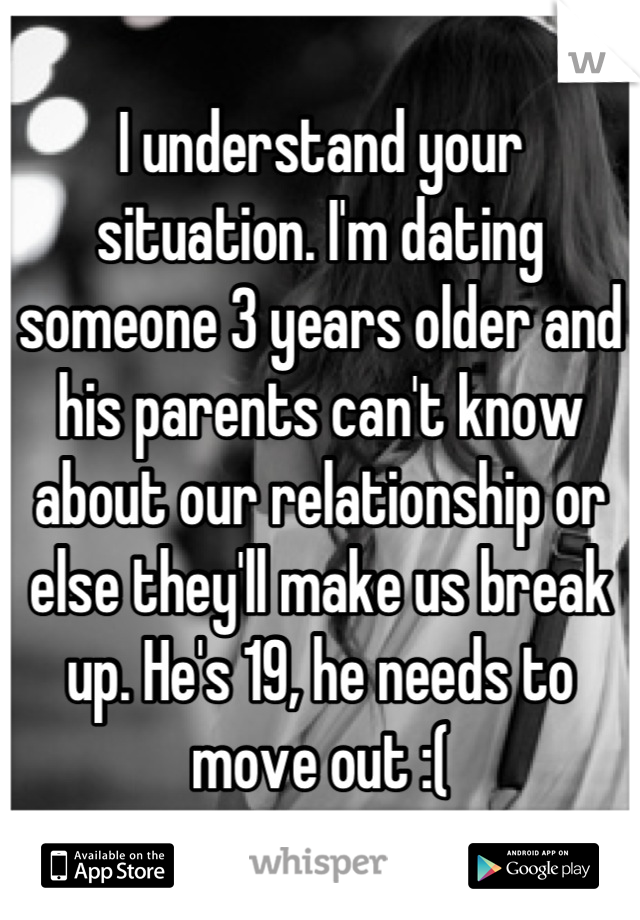 I understand your situation. I'm dating someone 3 years older and his parents can't know about our relationship or else they'll make us break up. He's 19, he needs to move out :(