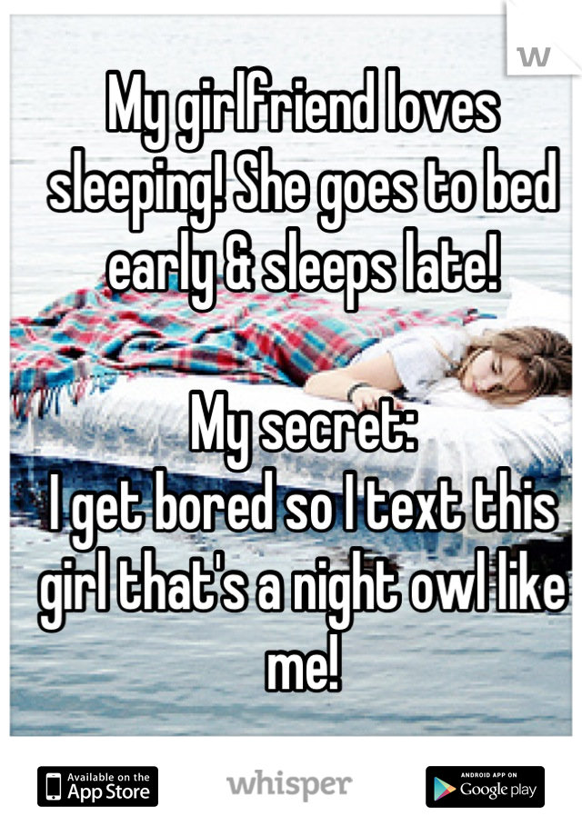 My girlfriend loves sleeping! She goes to bed early & sleeps late!

My secret:
I get bored so I text this girl that's a night owl like me!