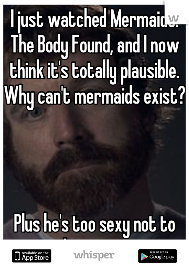 I just watched Mermaids: The Body Found, and I now think it's totally plausible.
Why can't mermaids exist?




Plus he's too sexy not to listen to. 