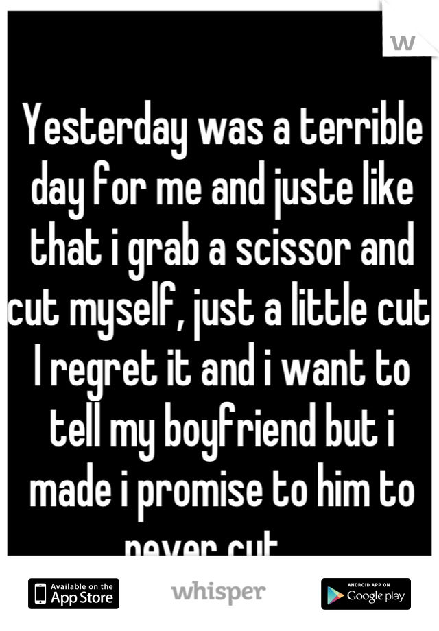 Yesterday was a terrible day for me and juste like that i grab a scissor and cut myself, just a little cut. I regret it and i want to tell my boyfriend but i made i promise to him to never cut.... 