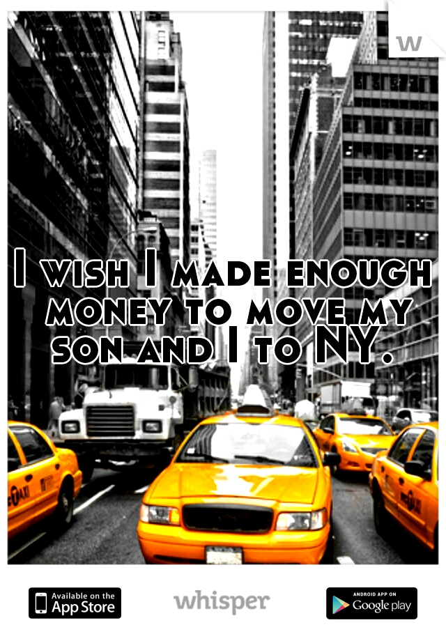 I wish I made enough money to move my son and I to NY. 