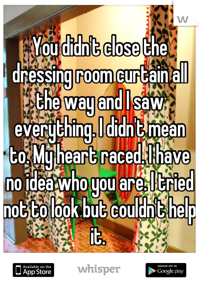 You didn't close the dressing room curtain all the way and I saw everything. I didn't mean to. My heart raced. I have no idea who you are. I tried not to look but couldn't help it. 