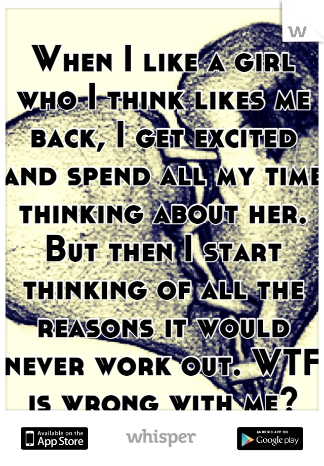 When I like a girl who I think likes me back, I get excited and spend all my time thinking about her. But then I start thinking of all the reasons it would never work out. WTF is wrong with me?