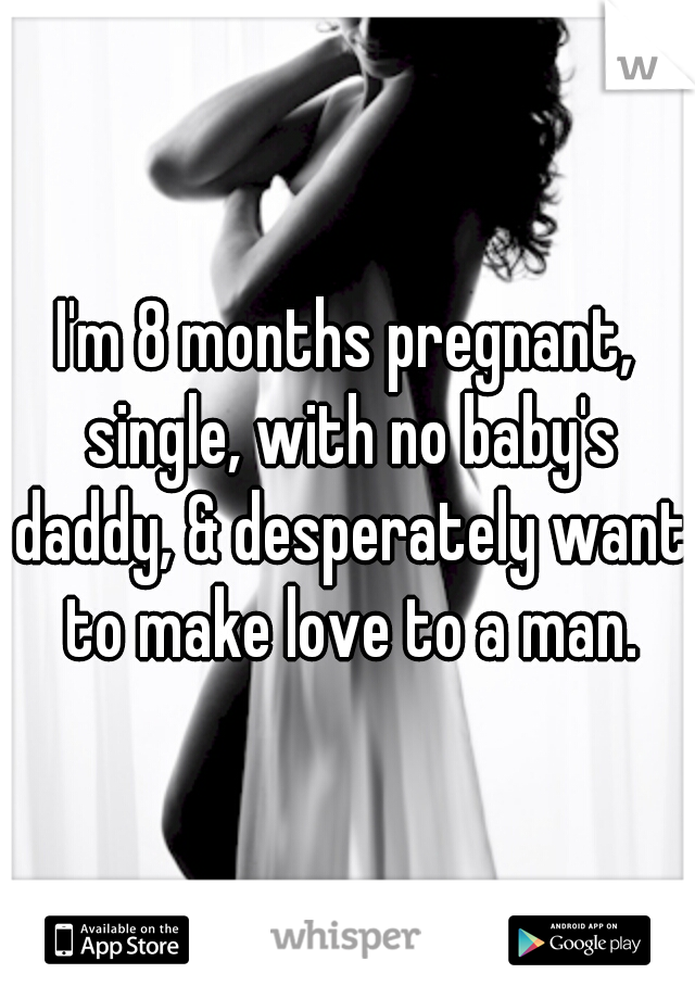 I'm 8 months pregnant, single, with no baby's daddy, & desperately want to make love to a man.