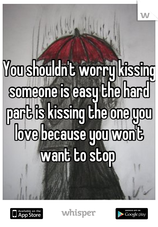 You shouldn't worry kissing someone is easy the hard part is kissing the one you love because you won't want to stop 