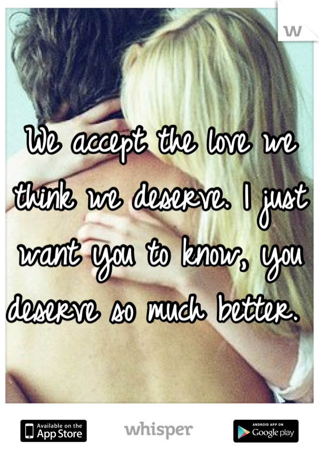 We accept the love we think we deserve. I just want you to know, you deserve so much better. 