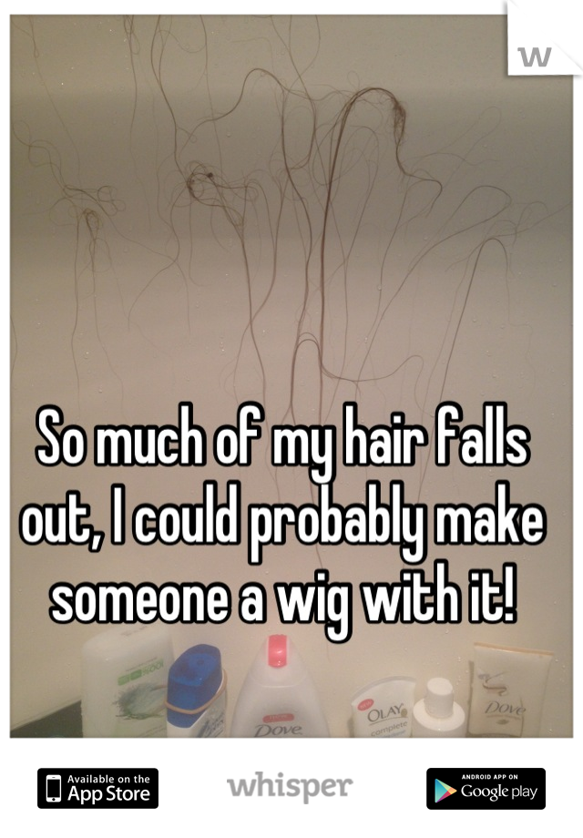 So much of my hair falls out, I could probably make someone a wig with it!