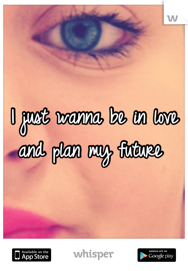 I just wanna be in love and plan my future 