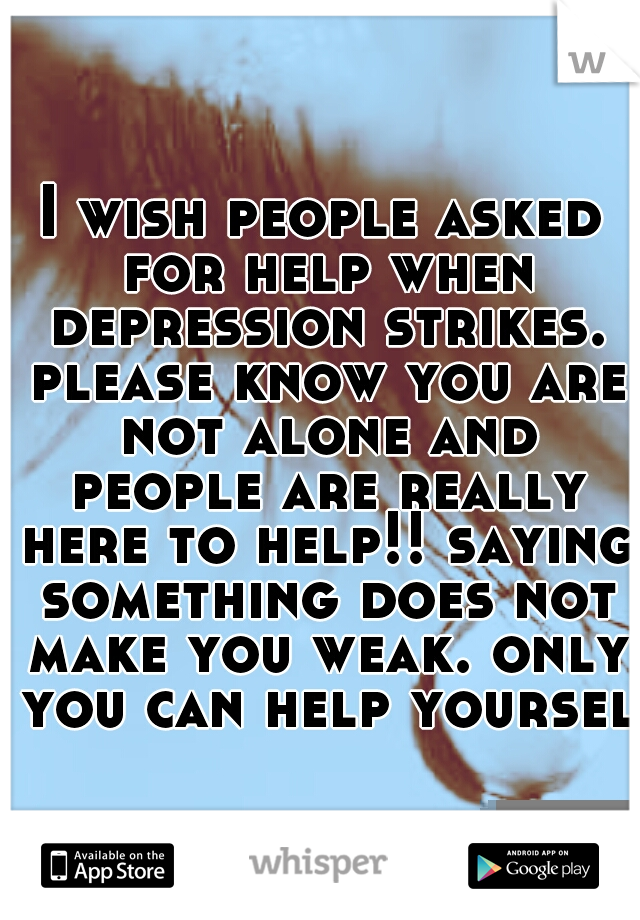 I wish people asked for help when depression strikes. please know you are not alone and people are really here to help!! saying something does not make you weak. only you can help yourself