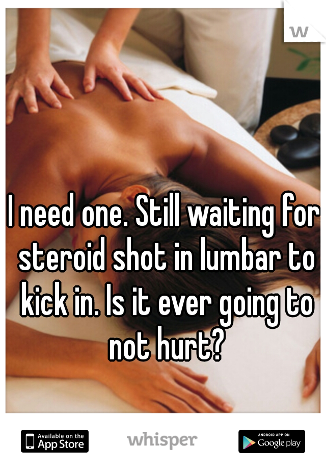 I need one. Still waiting for steroid shot in lumbar to kick in. Is it ever going to not hurt?