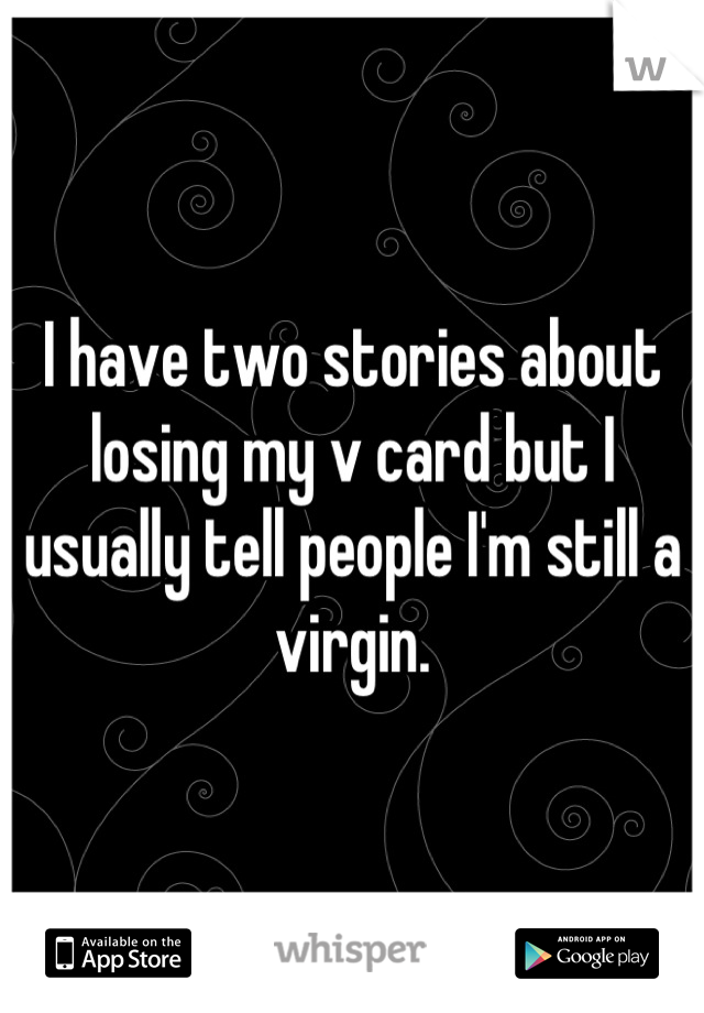 I have two stories about losing my v card but I usually tell people I'm still a virgin.