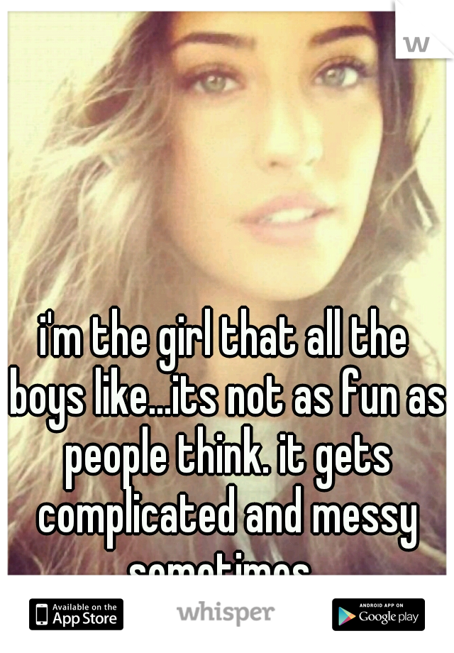i'm the girl that all the boys like...its not as fun as people think. it gets complicated and messy sometimes. 