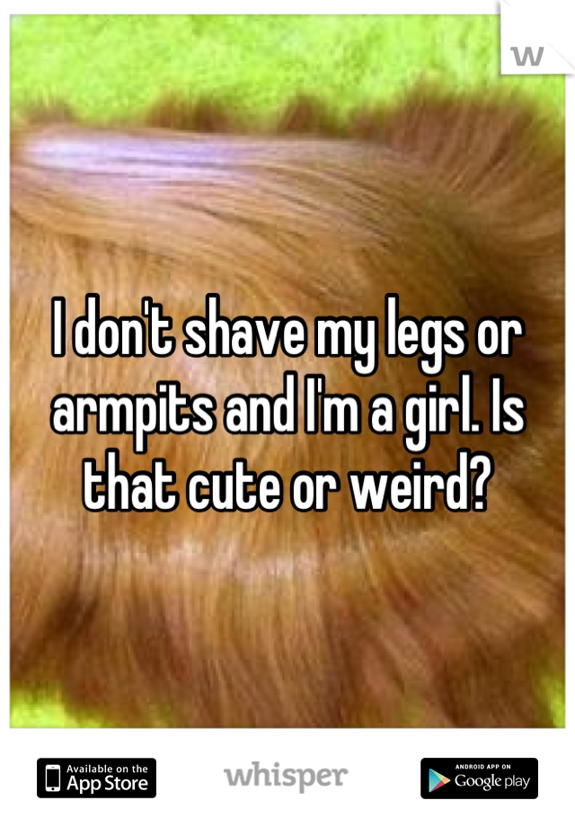 I don't shave my legs or armpits and I'm a girl. Is that cute or weird?