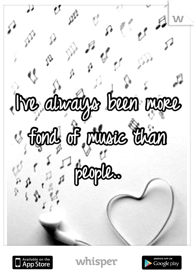 I've always been more fond of music than people..