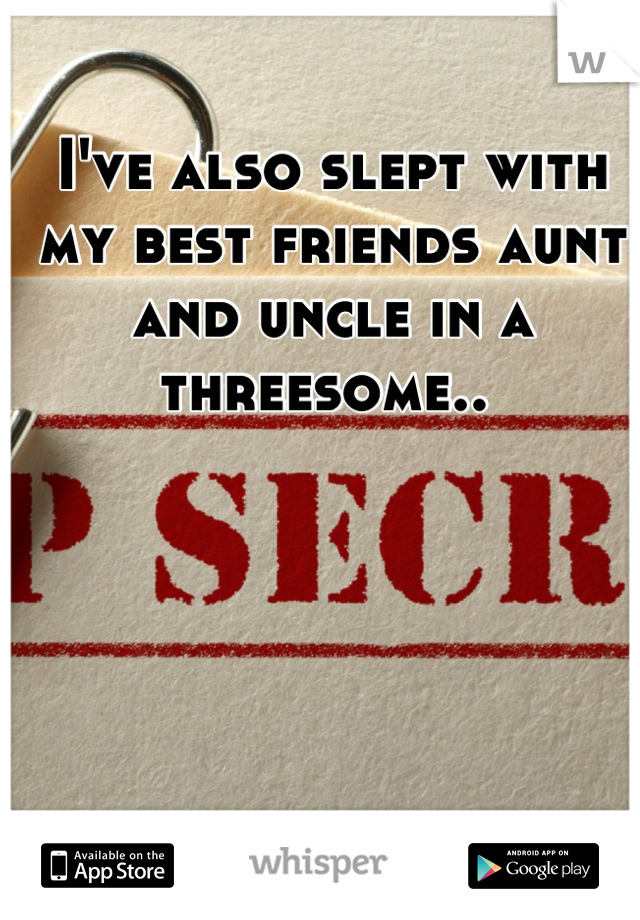 I've also slept with my best friends aunt and uncle in a threesome.. 