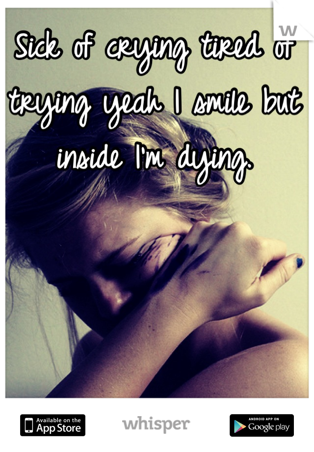 Sick of crying tired of trying yeah I smile but inside I'm dying.