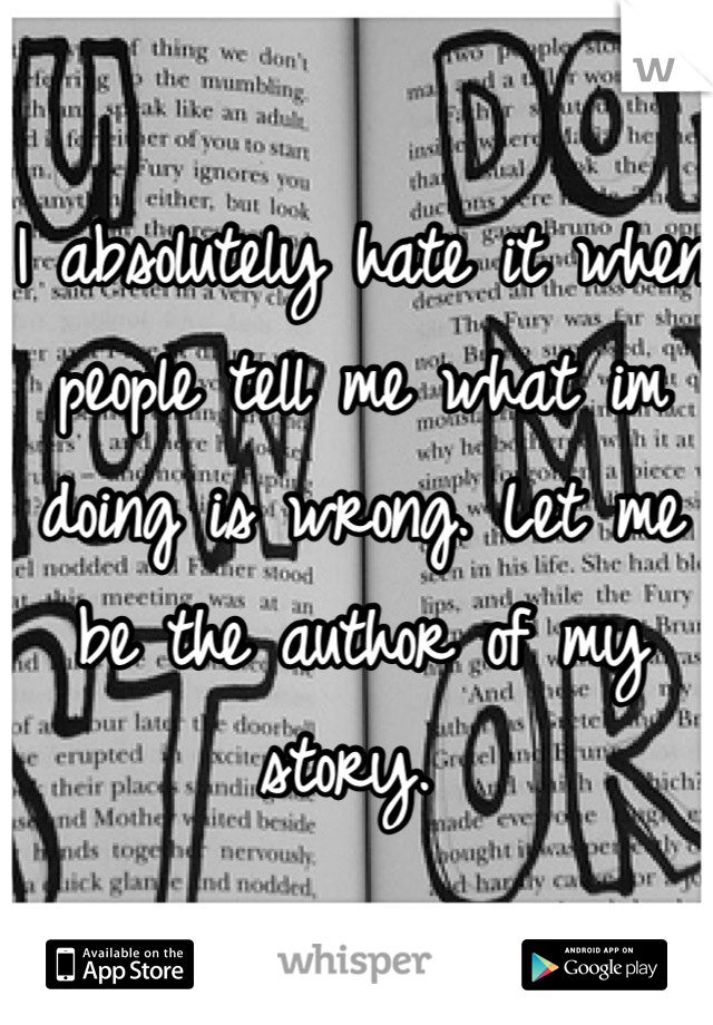 I absolutely hate it when people tell me what im doing is wrong. Let me be the author of my story. 