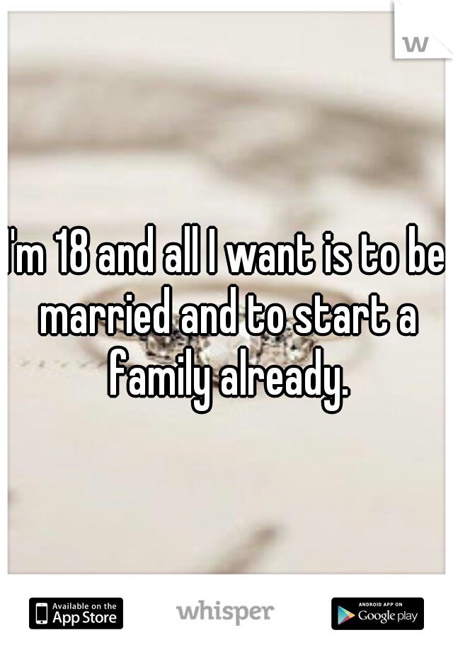 I'm 18 and all I want is to be married and to start a family already.