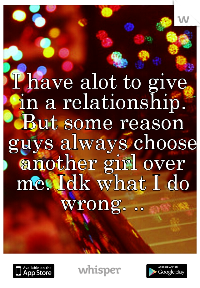 I have alot to give in a relationship. But some reason guys always choose another girl over me. Idk what I do wrong. ..