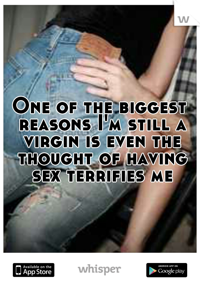 One of the biggest reasons I'm still a virgin is even the thought of having sex terrifies me