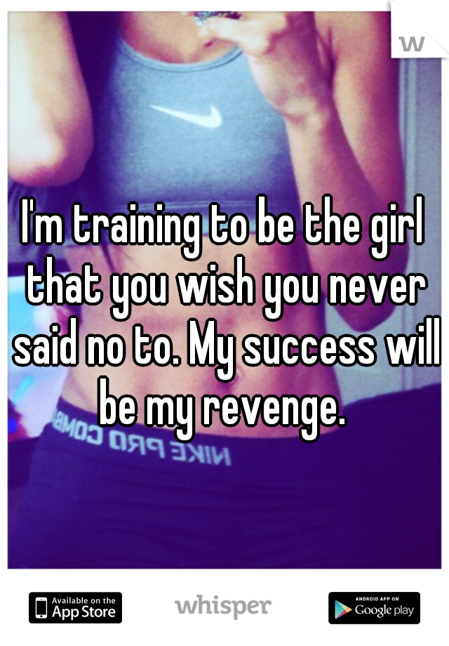 I'm training to be the girl that you wish you never said no to. My success will be my revenge. 