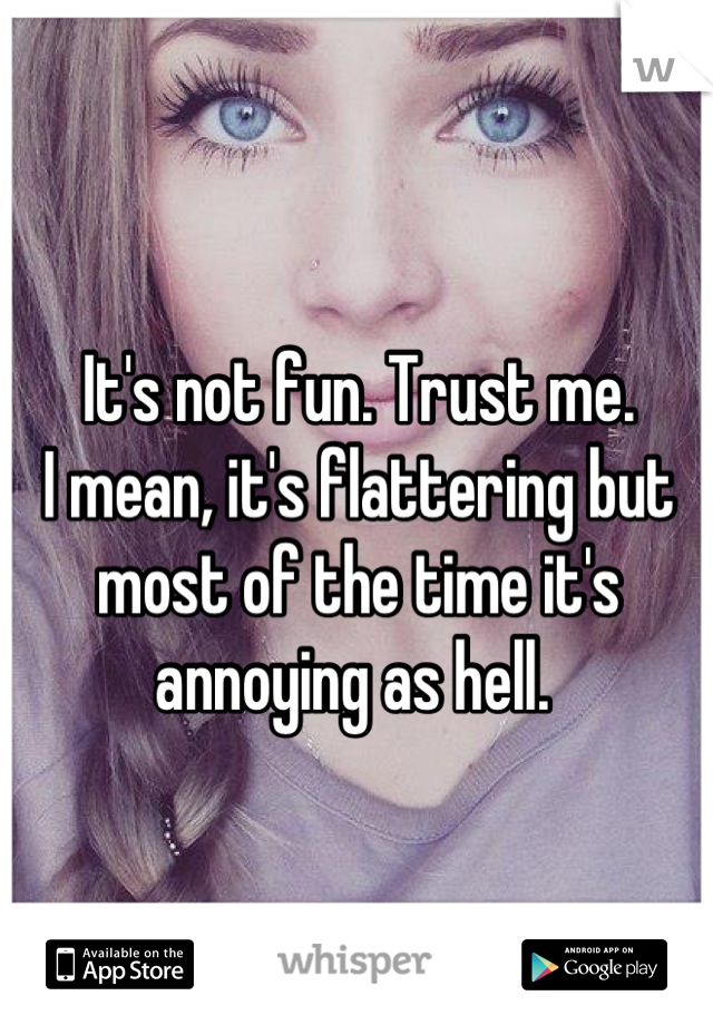 It's not fun. Trust me. 
I mean, it's flattering but most of the time it's annoying as hell. 